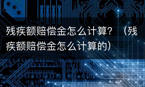 残疾额赔偿金怎么计算？（残疾额赔偿金怎么计算的）