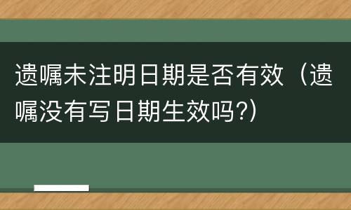 遗嘱未注明日期是否有效（遗嘱没有写日期生效吗?）