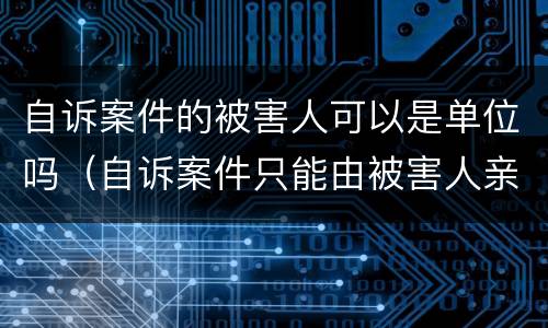 自诉案件的被害人可以是单位吗（自诉案件只能由被害人亲自告诉吗）