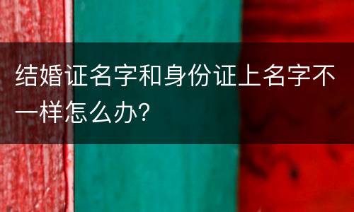 结婚证名字和身份证上名字不一样怎么办？