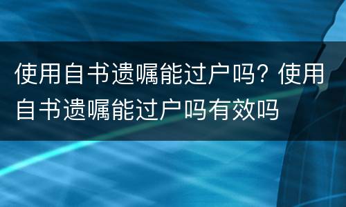 使用自书遗嘱能过户吗? 使用自书遗嘱能过户吗有效吗