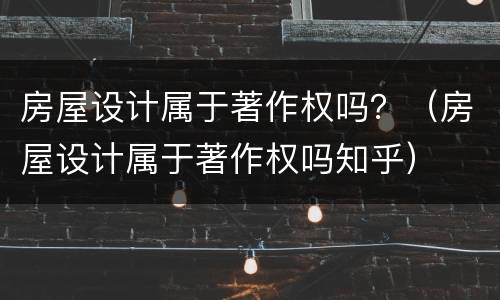 房屋设计属于著作权吗？（房屋设计属于著作权吗知乎）