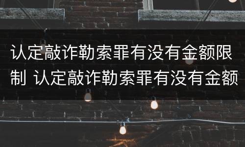 认定敲诈勒索罪有没有金额限制 认定敲诈勒索罪有没有金额限制条件