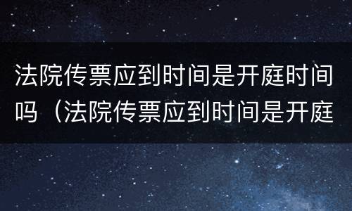 法院传票应到时间是开庭时间吗（法院传票应到时间是开庭时间吗怎么查）