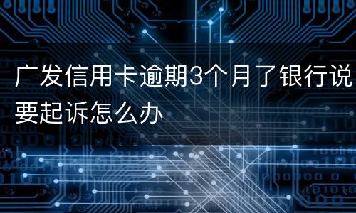 广发信用卡逾期3个月了银行说要起诉怎么办