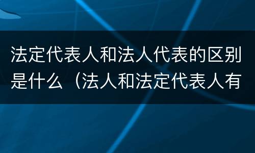 法定代表人和法人代表的区别是什么（法人和法定代表人有何区别）