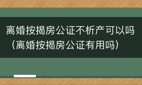 离婚按揭房公证不析产可以吗（离婚按揭房公证有用吗）