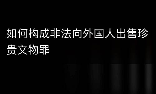 如何构成非法向外国人出售珍贵文物罪