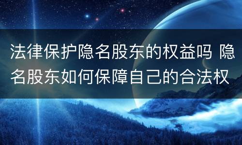 法律保护隐名股东的权益吗 隐名股东如何保障自己的合法权益
