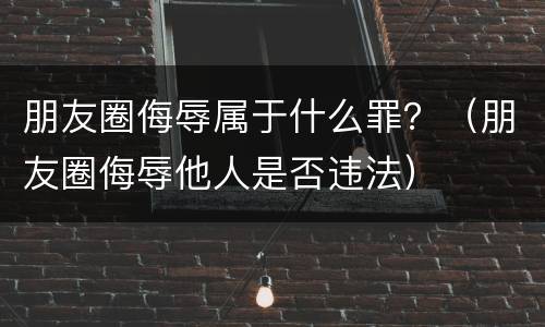 朋友圈侮辱属于什么罪？（朋友圈侮辱他人是否违法）
