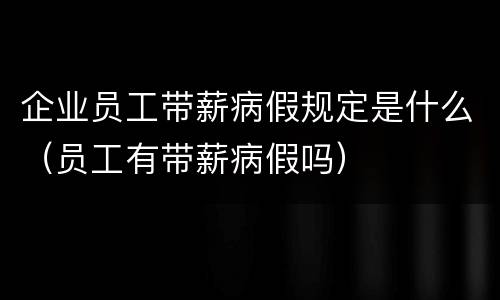 企业员工带薪病假规定是什么（员工有带薪病假吗）