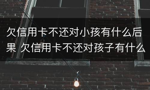 欠信用卡不还对小孩有什么后果 欠信用卡不还对孩子有什么影响