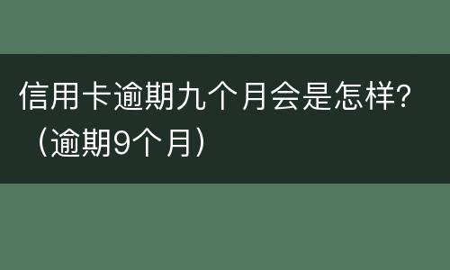 信用卡逾期九个月会是怎样？（逾期9个月）