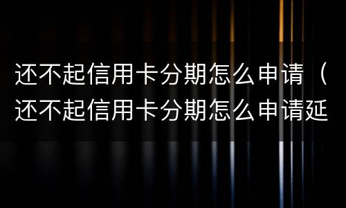 还不起信用卡分期怎么申请（还不起信用卡分期怎么申请延期还款）