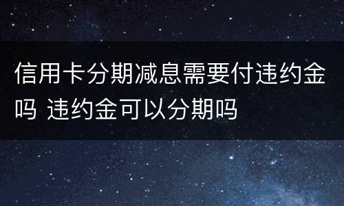 信用卡分期减息需要付违约金吗 违约金可以分期吗