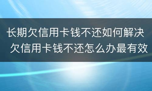长期欠信用卡钱不还如何解决 欠信用卡钱不还怎么办最有效的方法