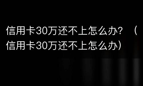 信用卡30万还不上怎么办？（信用卡30万还不上怎么办）