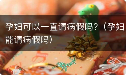 孕妇可以一直请病假吗?（孕妇能请病假吗）