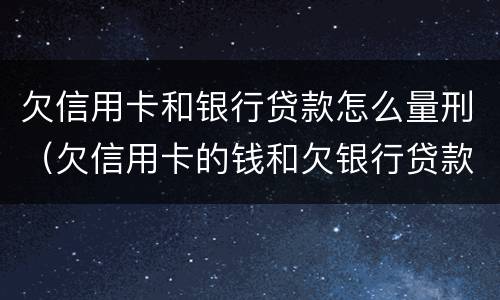 欠信用卡和银行贷款怎么量刑（欠信用卡的钱和欠银行贷款谁严重）