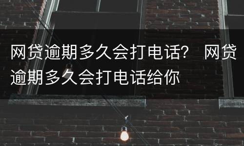 网贷逾期多久会打电话？ 网贷逾期多久会打电话给你