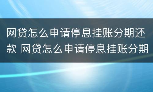 网贷怎么申请停息挂账分期还款 网贷怎么申请停息挂账分期还款业务