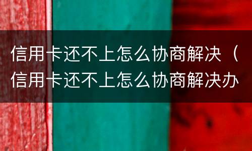 信用卡还不上怎么协商解决（信用卡还不上怎么协商解决办法）