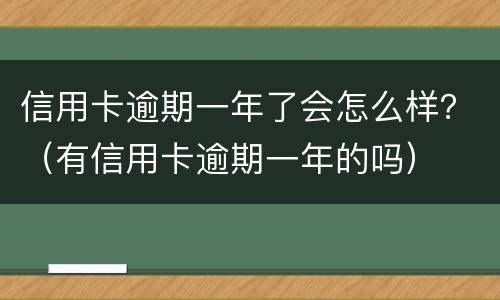 信用卡逾期一年了会怎么样？（有信用卡逾期一年的吗）