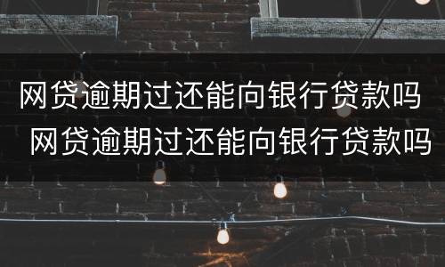 网贷逾期过还能向银行贷款吗 网贷逾期过还能向银行贷款吗知乎