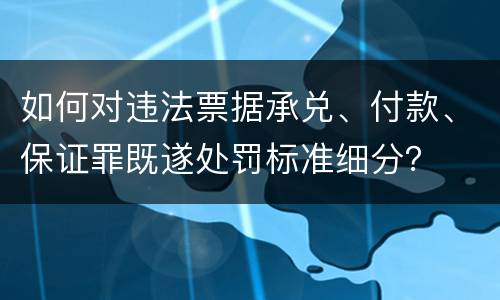 如何对违法票据承兑、付款、保证罪既遂处罚标准细分？