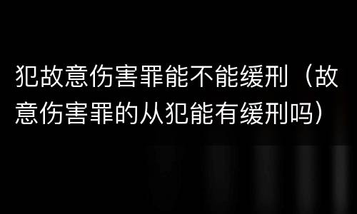 犯故意伤害罪能不能缓刑（故意伤害罪的从犯能有缓刑吗）