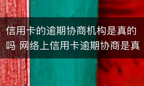信用卡的逾期协商机构是真的吗 网络上信用卡逾期协商是真的吗