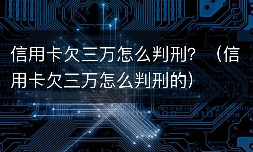 信用卡欠三万怎么判刑？（信用卡欠三万怎么判刑的）