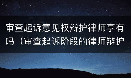 审查起诉意见权辩护律师享有吗（审查起诉阶段的律师辩护意见）