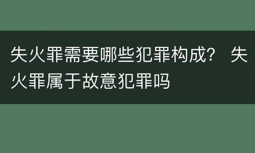 失火罪需要哪些犯罪构成？ 失火罪属于故意犯罪吗