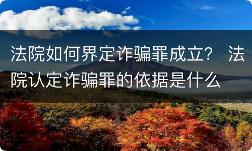 法院如何界定诈骗罪成立？ 法院认定诈骗罪的依据是什么