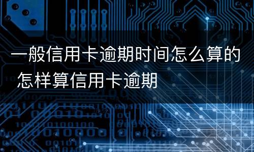 一般信用卡逾期时间怎么算的 怎样算信用卡逾期