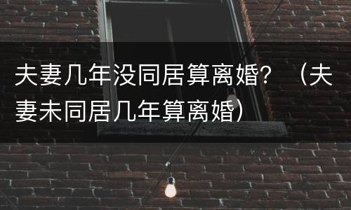 夫妻几年没同居算离婚？（夫妻未同居几年算离婚）