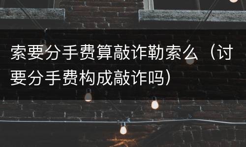 索要分手费算敲诈勒索么（讨要分手费构成敲诈吗）