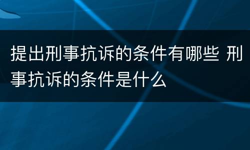 提出刑事抗诉的条件有哪些 刑事抗诉的条件是什么
