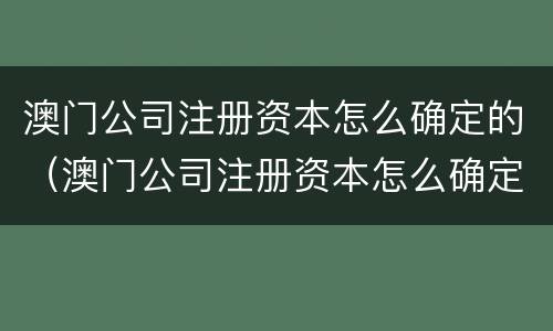 澳门公司注册资本怎么确定的（澳门公司注册资本怎么确定的呢）