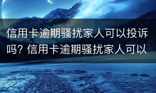 信用卡逾期骚扰家人可以投诉吗? 信用卡逾期骚扰家人可以投诉吗有用吗