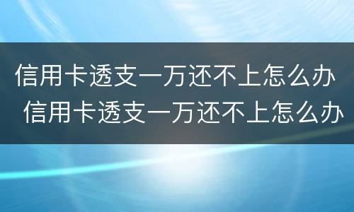 信用卡透支一万还不上怎么办 信用卡透支一万还不上怎么办呢