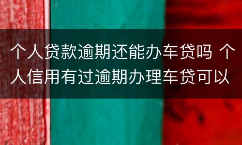 个人贷款逾期还能办车贷吗 个人信用有过逾期办理车贷可以吗