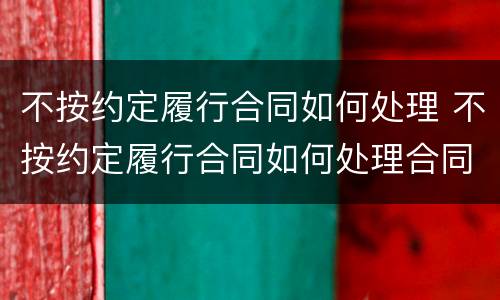 不按约定履行合同如何处理 不按约定履行合同如何处理合同纠纷