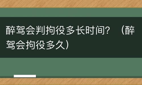 醉驾会判拘役多长时间？（醉驾会拘役多久）