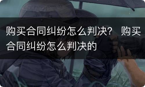 购买合同纠纷怎么判决？ 购买合同纠纷怎么判决的