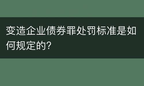变造企业债券罪处罚标准是如何规定的?