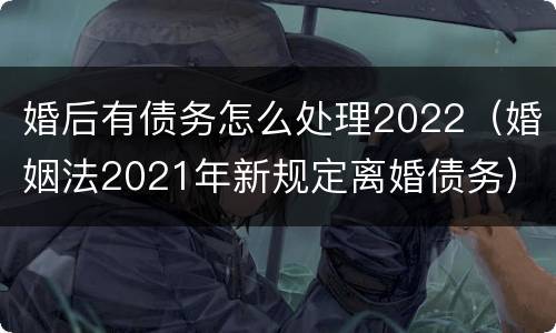 婚后有债务怎么处理2022（婚姻法2021年新规定离婚债务）