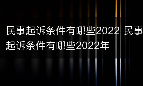 民事起诉条件有哪些2022 民事起诉条件有哪些2022年