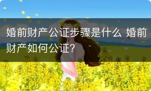 婚前财产公证步骤是什么 婚前财产如何公证?